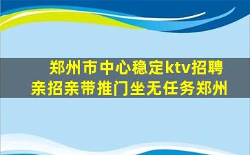 郑州市中心稳定ktv招聘亲招亲带推门坐无任务郑州